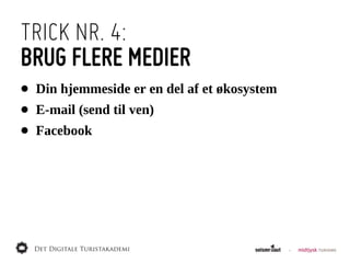 TRICK NR. 4:
BRUG FLERE MEDIER
•   Din  hjemmeside  er  en  del  af  et  økosystem
•   E-­mail  (send  til  ven)
•   Facebook
 