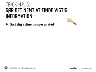 TRICK NR. 5:
GØR DET NEMT AT FINDE VIGTIG
INFORMATION
• Sæt  dig  i  dine  brugeres  sted
 