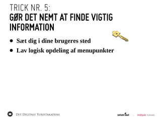 TRICK NR. 5:
GØR DET NEMT AT FINDE VIGTIG
INFORMATION
• Sæt  dig  i  dine  brugeres  sted
• Lav  logisk  opdeling  af  menupunkter
 