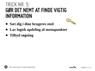 TRICK NR. 5:
GØR DET NEMT AT FINDE VIGTIG
INFORMATION
• Sæt  dig  i  dine  brugeres  sted
• Lav  logisk  opdeling  af  menupunkter
• Tilbyd  søgning
 
