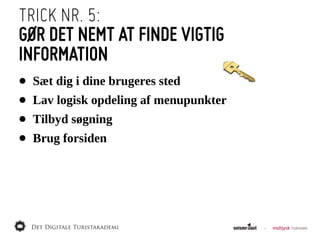 TRICK NR. 5:
GØR DET NEMT AT FINDE VIGTIG
INFORMATION
• Sæt  dig  i  dine  brugeres  sted
• Lav  logisk  opdeling  af  menupunkter
• Tilbyd  søgning
• Brug  forsiden
 