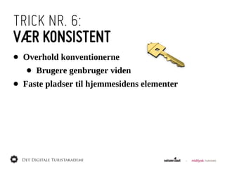 TRICK NR. 6:
VÆR KONSISTENT
•   Overhold  konventionerne
    •   Brugere  genbruger  viden
•   Faste  pladser  til  hjemmesidens  elementer
 
