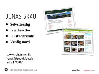 JONAS GRAU
•   Selvstændig
•   Iværksætter
•   IT-­studerende
•   Venlig  nørd


www.subvision.dk
jonas@subvision.dk
26 21 90 07
 
