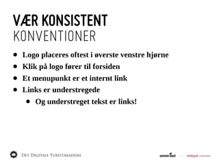 VÆR KONSISTENT
KONVENTIONER
•   Logo  placeres  oftest  i  øverste  venstre  hjørne
•   Klik  på  logo  fører  til  forsiden
•   Et  menupunkt  er  et  internt  link
•   Links  er  understregede
     •   Og  understreget  tekst  er  links!
 