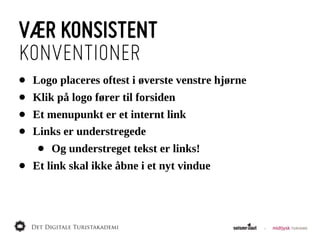 VÆR KONSISTENT
KONVENTIONER
•   Logo  placeres  oftest  i  øverste  venstre  hjørne
•   Klik  på  logo  fører  til  forsiden
•   Et  menupunkt  er  et  internt  link
•   Links  er  understregede
     •   Og  understreget  tekst  er  links!
•   Et  link  skal  ikke  åbne  i  et  nyt  vindue
 