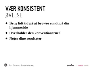 VÆR KONSISTENT
ØVELSE
•   Brug  lidt  tid  på  at  browse  rundt  på  din  
    hjemmeside
•   Overholder  den  konventionerne?
•   Noter  dine  resultater
 