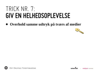 TRICK NR. 7:
GIV EN HELHEDSOPLEVELSE
•   Overhold  samme  udtryk  på  tværs  af  medier
 