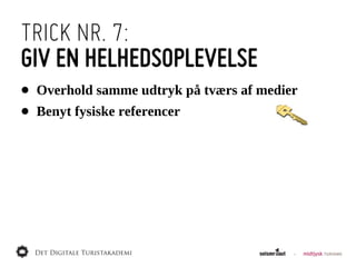 TRICK NR. 7:
GIV EN HELHEDSOPLEVELSE
•   Overhold  samme  udtryk  på  tværs  af  medier
•   Benyt  fysiske  referencer
 