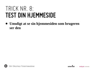 TRICK NR. 8:
TEST DIN HJEMMESIDE
•   Umuligt  at  se  sin  hjemmesiden  som  brugeren  
    ser  den
 