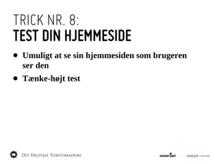 TRICK NR. 8:
TEST DIN HJEMMESIDE
•   Umuligt  at  se  sin  hjemmesiden  som  brugeren  
    ser  den
•   Tænke-­højt  test
 
