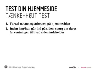 TEST DIN HJEMMESIDE
TÆNKE-HØJT TEST
1. Fortæl  navnet  og  adressen  på  hjemmesiden
2. Inden  han/hun  går  ind  på  siden,  spørg  om  deres  
   forventninger  til  hvad  siden  indeholder
 