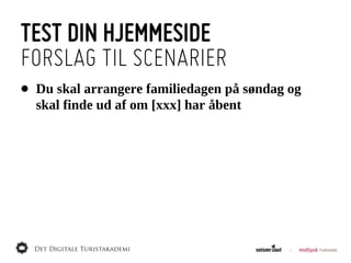 TEST DIN HJEMMESIDE
FORSLAG TIL SCENARIER
•   Du  skal  arrangere  familiedagen  på  søndag  og  
    skal  finde  ud  af  om  [xxx]  har  åbent
 