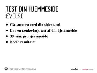 TEST DIN HJEMMESIDE
ØVELSE
•   Gå  sammen  med  din  sidemand
•   Lav  en  tænke-­højt  test  af  din  hjemmeside
•   30  min.  pr.  hjemmeside
•   Notér  resultatet
 