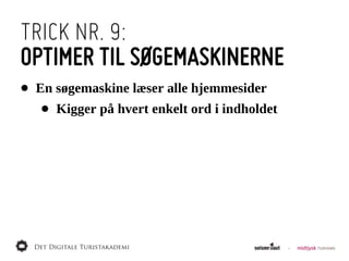 TRICK NR. 9:
OPTIMER TIL SØGEMASKINERNE
•   En  søgemaskine  læser  alle  hjemmesider
    •   Kigger  på  hvert  enkelt  ord  i  indholdet
 