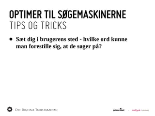OPTIMER TIL SØGEMASKINERNE
TIPS OG TRICKS
•   Sæt  dig  i  brugerens  sted  -­  hvilke  ord  kunne  
    man  forestille  sig,  at  de  søger  på?
 