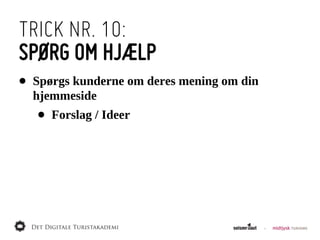 TRICK NR. 10:
SPØRG OM HJÆLP
•   Spørgs  kunderne  om  deres  mening  om  din  
    hjemmeside
    •   Forslag  /  Ideer
 