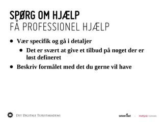 SPØRG OM HJÆLP
FÅ PROFESSIONEL HJÆLP
•   Vær  specifik  og  gå  i  detaljer
     •Det  er  svært  at  give  et  tilbud  på  noget  der  er  
      løst  defineret
•   Beskriv  formålet  med  det  du  gerne  vil  have
 