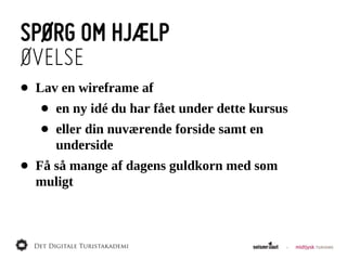 SPØRG OM HJÆLP
ØVELSE
•   Lav  en  wireframe  af
    •   en  ny  idé  du  har  fået  under  dette  kursus
    •   eller  din  nuværende  forside  samt  en  
        underside
•   Få  så  mange  af  dagens  guldkorn  med  som  
    muligt
 