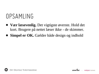 OPSAMLING
•   Vær  læsevenlig.  Det  vigtigste  øverste.  Hold  det  
    kort.  Brugere  på  nettet  læser  ikke  -­  de  skimmer.
•   Simpel  er  OK.  Gælder  både  design  og  indhold
 