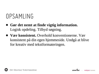 OPSAMLING
•   Gør  det  nemt  at  finde  vigtig  information.  
    Logisk  opdeling.  Tilbyd  søgning.
•   Vær  konsistent.  Overhold  konventionerne.  Vær  
    konsistent  på  din  egen  hjemmeside.  Undgå  at  blive  
    for  kreativ  med  tekstformateringen.
 