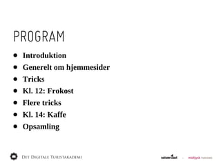 PROGRAM
•   Introduktion
•   Generelt  om  hjemmesider
•   Tricks
•   Kl.  12:  Frokost
•   Flere  tricks
•   Kl.  14:  Kaffe
•   Opsamling
 