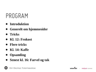 PROGRAM
•   Introduktion
•   Generelt  om  hjemmesider
•   Tricks
•   Kl.  12:  Frokost
•   Flere  tricks
•   Kl.  14:  Kaffe
•   Opsamling
•   Senest  kl.  16:  Farvel  og  tak
 