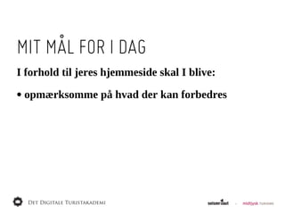 MIT MÅL FOR I DAG
I  forhold  til  jeres  hjemmeside  skal  I  blive:

•  opmærksomme  på  hvad  der  kan  forbedres
 