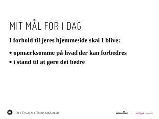 MIT MÅL FOR I DAG
I  forhold  til  jeres  hjemmeside  skal  I  blive:

•  opmærksomme  på  hvad  der  kan  forbedres
•  i  stand  til  at  gøre  det  bedre
 