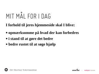 MIT MÅL FOR I DAG
I  forhold  til  jeres  hjemmeside  skal  I  blive:

•  opmærksomme  på  hvad  der  kan  forbedres
•  i  stand  til  at  gøre  det  bedre
•  bedre  rustet  til  at  søge  hjælp
 