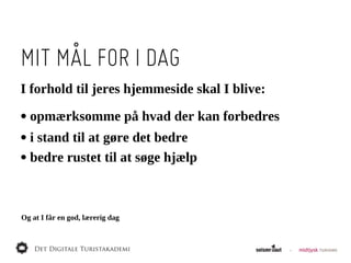 MIT MÅL FOR I DAG
I  forhold  til  jeres  hjemmeside  skal  I  blive:

•  opmærksomme  på  hvad  der  kan  forbedres
•  i  stand  til  at  gøre  det  bedre
•  bedre  rustet  til  at  søge  hjælp


Og  at  I  får  en  god,  lærerig  dag
 