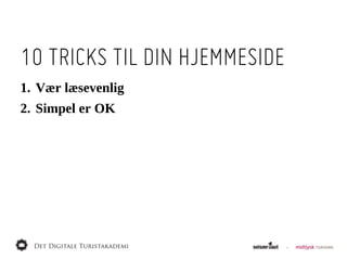 10 TRICKS TIL DIN HJEMMESIDE
1. Vær  læsevenlig
2. Simpel  er  OK
 