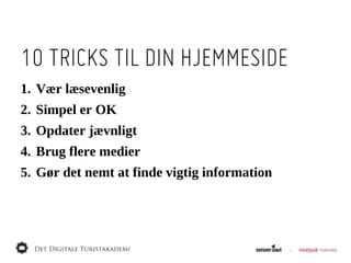 10 TRICKS TIL DIN HJEMMESIDE
1. Vær  læsevenlig
2. Simpel  er  OK
3. Opdater  jævnligt
4. Brug  flere  medier
5. Gør  det  nemt  at  finde  vigtig  information
 