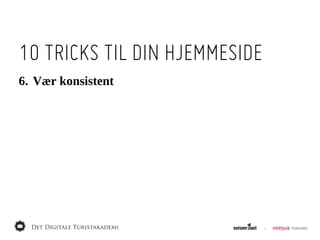 10 TRICKS TIL DIN HJEMMESIDE
6. Vær  konsistent
 