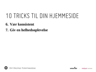 10 TRICKS TIL DIN HJEMMESIDE
6. Vær  konsistent
7. Giv  en  helhedsoplevelse
 