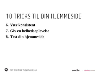 10 TRICKS TIL DIN HJEMMESIDE
6. Vær  konsistent
7. Giv  en  helhedsoplevelse
8. Test  din  hjemmeside
 
