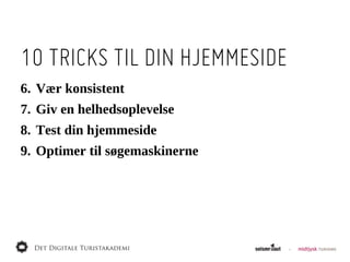 10 TRICKS TIL DIN HJEMMESIDE
6. Vær  konsistent
7. Giv  en  helhedsoplevelse
8. Test  din  hjemmeside
9. Optimer  til  søgemaskinerne
 