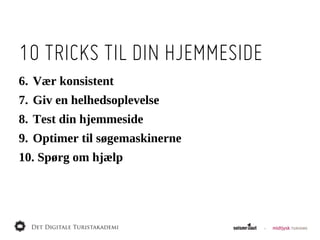 10 TRICKS TIL DIN HJEMMESIDE
6. Vær  konsistent
7. Giv  en  helhedsoplevelse
8. Test  din  hjemmeside
9. Optimer  til  søgemaskinerne
10.  Spørg  om  hjælp
 