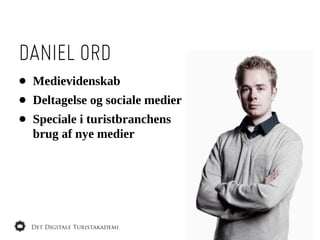 DANIEL ORD
•   Medievidenskab
•   Deltagelse  og  sociale  medier  
•   Speciale  i  turistbranchens  
    brug  af  nye  medier
 