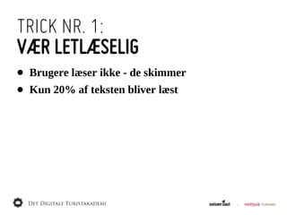 TRICK NR. 1:
VÆR LETLÆSELIG
•   Brugere  læser  ikke  -­  de  skimmer
•   Kun  20%  af  teksten  bliver  læst
 