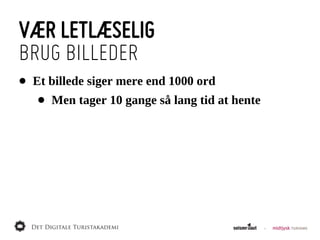 VÆR LETLÆSELIG
BRUG BILLEDER
•   Et  billede  siger  mere  end  1000  ord
     •   Men  tager  10  gange  så  lang  tid  at  hente
 