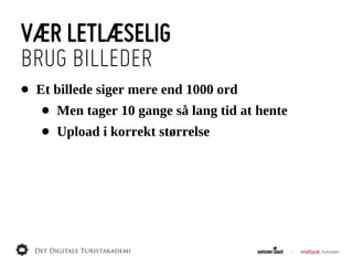 VÆR LETLÆSELIG
BRUG BILLEDER
•   Et  billede  siger  mere  end  1000  ord
     •   Men  tager  10  gange  så  lang  tid  at  hente
     •   Upload  i  korrekt  størrelse
 