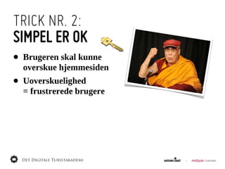 TRICK NR. 2:
SIMPEL ER OK
•   Brugeren  skal  kunne
    overskue  hjemmesiden
•   Uoverskuelighed  
    =  frustrerede  brugere
 
