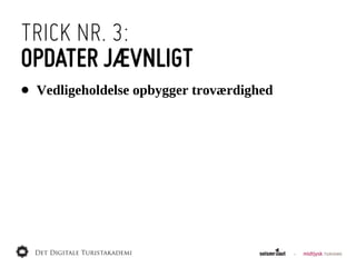TRICK NR. 3:
OPDATER JÆVNLIGT
•   Vedligeholdelse  opbygger  troværdighed
 