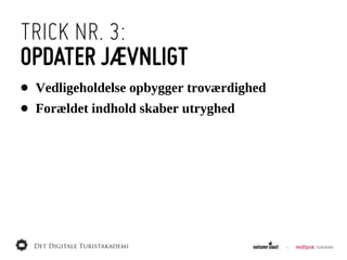 TRICK NR. 3:
OPDATER JÆVNLIGT
•   Vedligeholdelse  opbygger  troværdighed
•   Forældet  indhold  skaber  utryghed
 