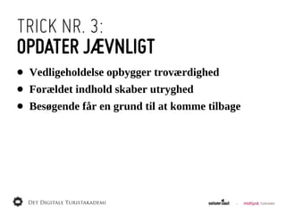 TRICK NR. 3:
OPDATER JÆVNLIGT
•   Vedligeholdelse  opbygger  troværdighed
•   Forældet  indhold  skaber  utryghed
•   Besøgende  får  en  grund  til  at  komme  tilbage
 
