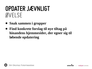 OPDATER JÆVNLIGT
ØVELSE
•   Snak  sammen  i  grupper
•   Find  konkrete  forslag  til  nye  tiltag  på  
    hinandens  hjemmesider,  der  egner  sig  til  
    løbende  opdatering
 