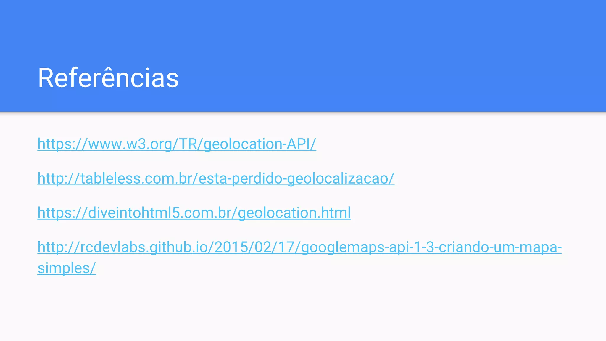 Referências
https://www.w3.org/TR/geolocation-API/
http://tableless.com.br/esta-perdido-geolocalizacao/
https://diveintohtml5.com.br/geolocation.html
http://rcdevlabs.github.io/2015/02/17/googlemaps-api-1-3-criando-um-mapa-
simples/
 