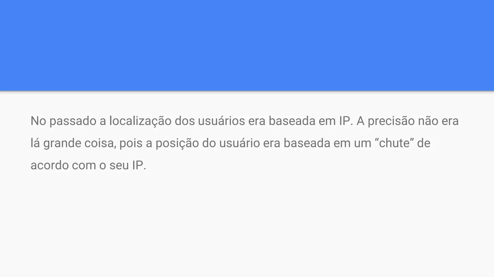 No passado a localização dos usuários era baseada em IP. A precisão não era
lá grande coisa, pois a posição do usuário era baseada em um “chute” de
acordo com o seu IP.
 