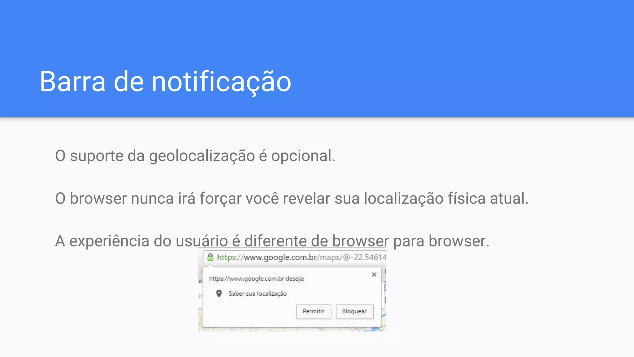 Barra de notificação
O suporte da geolocalização é opcional.
O browser nunca irá forçar você revelar sua localização física atual.
A experiência do usuário é diferente de browser para browser.
 