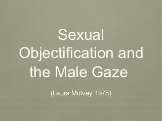 Sexual
Objectification and
the Male Gaze
(Laura Mulvey 1975)
 